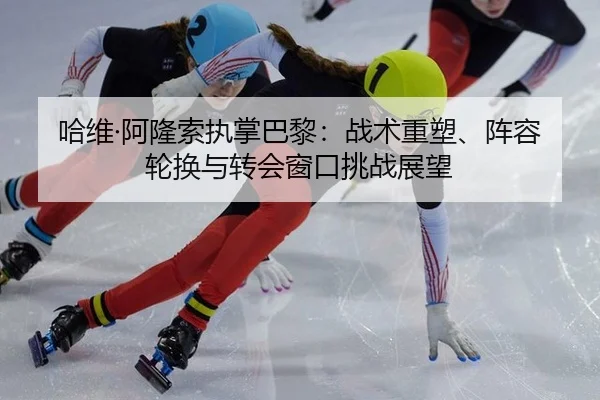哈维·阿隆索执掌巴黎：战术重塑、阵容轮换与转会窗口挑战展望