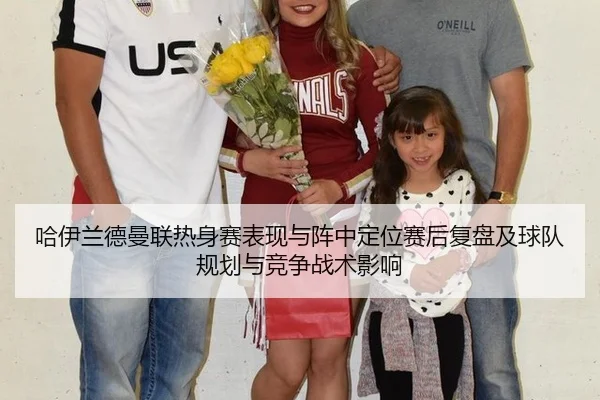 哈伊兰德曼联热身赛表现与阵中定位赛后复盘及球队规划与竞争战术影响