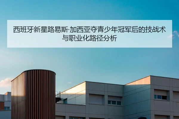 西班牙新星路易斯·加西亚夺青少年冠军后的技战术与职业化路径分析